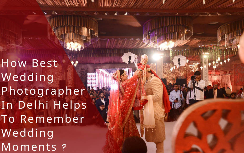 How best wedding photographer in Delhi helps to remember wedding moments ?