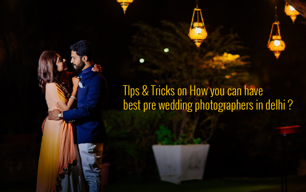 Tips & Tricks on How you can have best pre wedding photographers in Delhi?