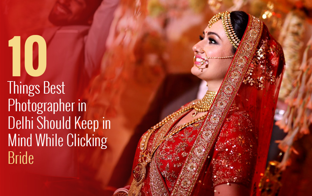 10 things best photographer in Delhi should keep in mind while clicking bride’s pictures